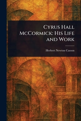 Cyrus Hall McCormick: His Life and Work by Casson, Herbert Newton