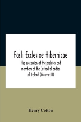 Fasti Ecclesiae Hibernicae: The Succession Of The Prelates And Members Of The Cathedral Bodies Of Ireland (Volume Iii) by Cotton, Henry