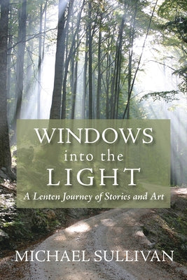 Windows Into the Light: A Lenten Journey of Stories and Art by Sullivan, Michael