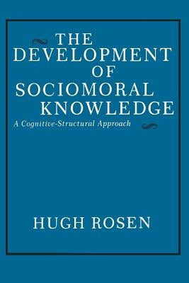The Development of Sociomoral Knowledge: A Cognitive-Structural Approach by Rosen, Hugh