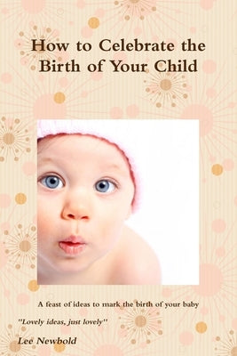 How to Celebrate the Birth of Your Child by Newbold, Lee