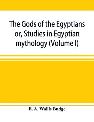 The gods of the Egyptians: or, Studies in Egyptian mythology (Volume I) by A. Wallis Budge, E.