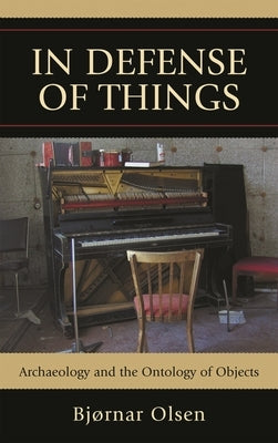 In Defense of Things: Archaeology and the Ontology of Objects by Olsen, Bjørnar