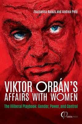 Viktor Orbán's Affairs with Women: The Illiberal Playbook: Gender, Power, and Control by Balázs, Zsuzsanna