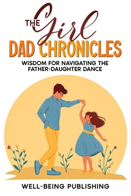 The Girl Dad Chronicles: Wisdom for Navigating the Father-Daughter Dance by Publishing, Well-Being
