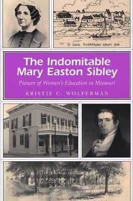 The Indomitable Mary Easton Sibley: Pioneer of Women's Education in Missouri by Wolferman, Kristie