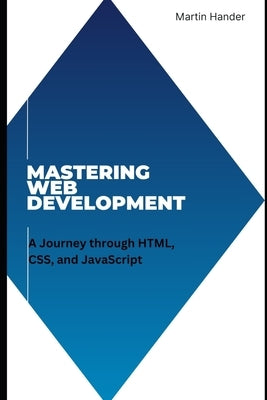 Mastering Web Development: A Journey through HTML, CSS, and JavaScript by Hander, Martin