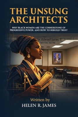 The Unsung Architects: Why Black Women Are The Cornerstone of Progressive Power, And How to Rebuild Trust by James, Helen R.