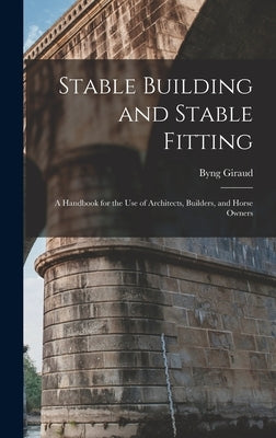 Stable Building and Stable Fitting: A Handbook for the use of Architects, Builders, and Horse Owners by Giraud, Byng
