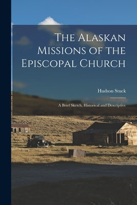 The Alaskan Missions of the Episcopal Church: A Brief Sketch, Historical and Descriptive by Hudson, Stuck