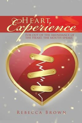 Heart Experience: For out of the Abundance of the Heart, the mouth speaks by Brown, Rebecca
