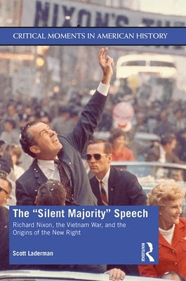 The Silent Majority Speech: Richard Nixon, the Vietnam War, and the Origins of the New Right by Laderman, Scott