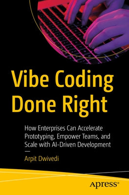 Vibe Coding Done Right: How Enterprises Can Accelerate Prototyping, Empower Teams, and Scale with Ai-Driven Development by Dwivedi, Arpit