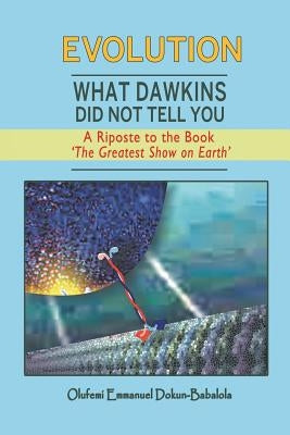 Evolution: What Dawkins Did Not Tell You - A Riposte to the Book 'The Greatest Show on Earth' by Dokun-Babalola, Olufemi Emmanuel