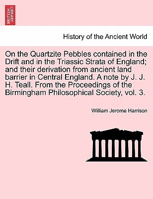 On the Quartzite Pebbles Contained in the Drift and in the Triassic Strata of England; And Their Derivation from Ancient Land Barrier in Central Engla by Harrison, William Jerome