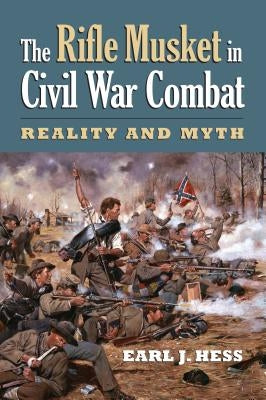 The Rifle Musket in Civil War Combat: Reality and Myth by Hess, Earl J.