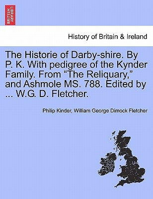 The Historie of Darby-Shire. by P. K. with Pedigree of the Kynder Family. from the Reliquary, and Ashmole Ms. 788. Edited by ... W.G. D. Fletcher. by Kinder, Philip