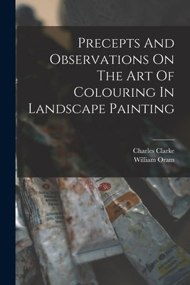Precepts And Observations On The Art Of Colouring In Landscape Painting by William, Oram