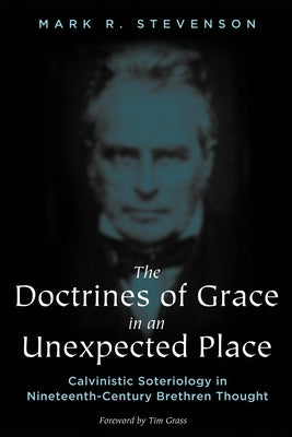 The Doctrines of Grace in an Unexpected Place: Calvinistic Soteriology in Nineteenth-Century Brethren Thought by Stevenson, Mark R.