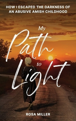 My Path to Light: How I Escaped the Darkness of an Abusive Amish Childhood by Miller, Rosa