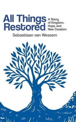 All Things Restored: A Story of Kingdom, Hope, and New Creation by Van Wessem, Sebastiaan