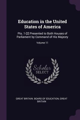 Education in the United States of America: Pts. 1-[2] Presented to Both Houses of Parliament by Command of His Majesty; Volume 11 by Great Britain Board of Education