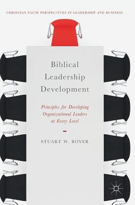 Biblical Leadership Development: Principles for Developing Organizational Leaders at Every Level by Boyer, Stuart W.
