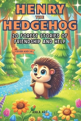 Henry the Hedgehog: 20 Forest Stories of Friendship and Help: Engaging 5-Minute Tales for Kids Ages 3-8 That Inspire Life Lessons and Joyful Adventure by Art, Anka