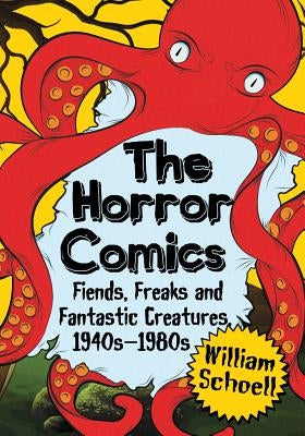 The Horror Comics: Fiends, Freaks and Fantastic Creatures, 1940s-1980s by Schoell, William