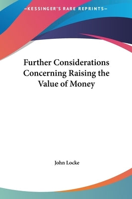 Further Considerations Concerning Raising the Value of Money by Locke, John