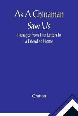 As A Chinaman Saw Us: Passages from His Letters to a Friend at Home by Gratton