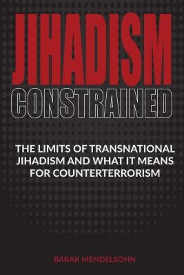 Jihadism Constrained: The Limits of Transnational Jihadism and What It Means for Counterterrorism by Mendelsohn, Barak