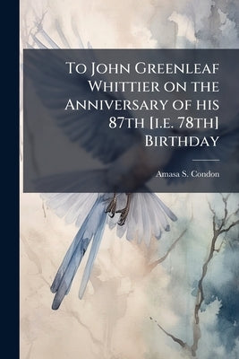 To John Greenleaf Whittier on the Anniversary of his 87th [i.e. 78th] Birthday by Condon, Amasa S.