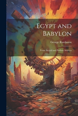 Egypt and Babylon: From Sacred and Profane Sources by Rawlinson, George