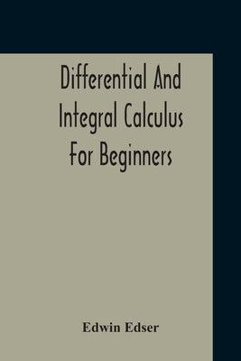 Differential And Integral Calculus For Beginners Adapted To The Use Of Students Of Physics And Mechanics by Edser, Edwin
