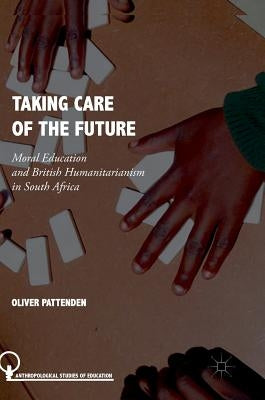 Taking Care of the Future: Moral Education and British Humanitarianism in South Africa by Pattenden, Oliver
