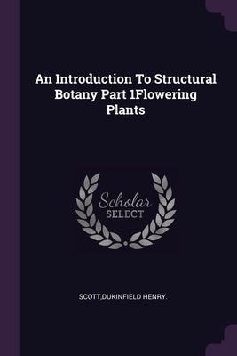 An Introduction To Structural Botany Part 1Flowering Plants by Scott, Dukinfield Henry