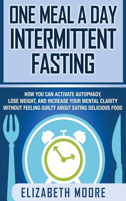 One Meal a Day Intermittent Fasting: How You Can Activate Autophagy, Lose Weight, and Increase Your Mental Clarity Without Feeling Guilty About Eating by Moore, Elizabeth