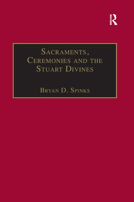 Sacraments, Ceremonies and the Stuart Divines: Sacramental Theology and Liturgy in England and Scotland 1603-1662 by Spinks, Bryan D.