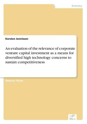 An evaluation of the relevance of corporate venture capital investment as a means for diversified high technology concerns to sustain competitiveness by Jennissen, Karsten