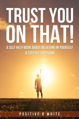 Trust You on That, A self help book about believing in Yourself a step by step guide by White, Positive B.