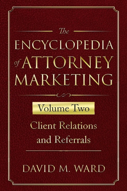 The Encyclopedia of Attorney Marketing: Volume Two--Client Relations and Referrals by Ward, David M.