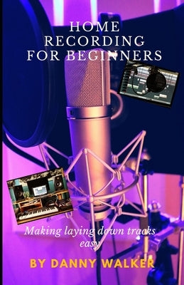 Home Recording For Beginners: Making Laying Down Tracks Easy by Walker, Danny