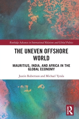 The Uneven Offshore World: Mauritius, India, and Africa in the Global Economy by Robertson, Justin