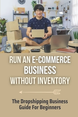 Run An E-Commerce Business Without Inventory: The Dropshipping Business Guide For Beginners: E-Commerce Dropshipping Business by Chwalek, Monique