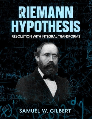 The Riemann Hypothesis: Resolution with Integral Transforms by Gilbert, Samuel W.
