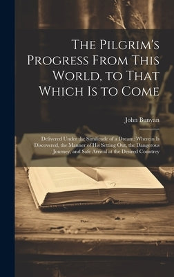 The Pilgrim's Progress From This World, to That Which is to Come: Delivered Under the Similitude of a Dream; Wherein is Discovered, the Manner of his by Bunyan, John