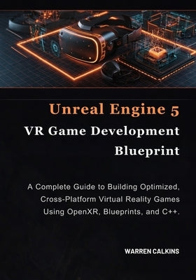 Unreal Engine 5 VR Game Development Blueprint: A Complete Guide to Building Optimized, Cross-Platform Virtual Reality Games Using OpenXR, Blueprints, by Calkins, Warren