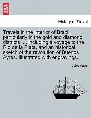 Travels in the Interior of Brazil, Particularly in the Gold and Diamond Districts ..., Including a Voyage to the Rio de La Plata, and an Historical Sk by Mawe, John