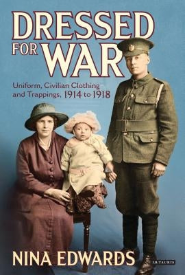 Dressed for War: Uniform, Civilian Clothing and Trappings, 1914 to 1918 by Edwards, Nina